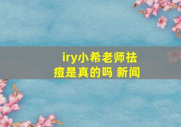 iry小希老师祛痘是真的吗 新闻